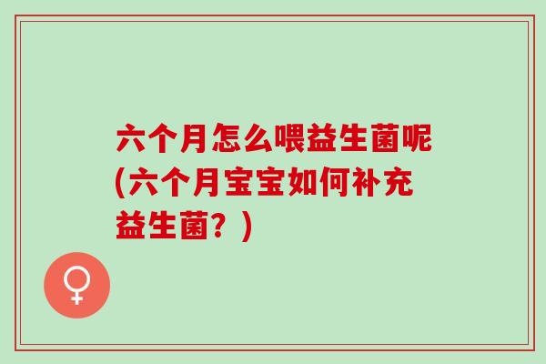 六个月怎么喂益生菌呢(六个月宝宝如何补充益生菌？)