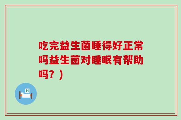 吃完益生菌睡得好正常吗益生菌对有帮助吗?) 吃完益生菌睡得好正常吗益生菌对有帮助吗?)
