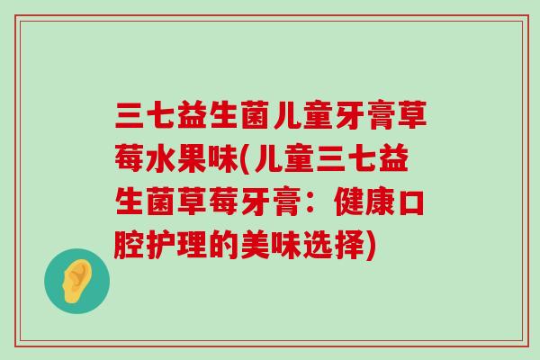 三七益生菌儿童牙膏草莓水果味(儿童三七益生菌草莓牙膏：健康口腔护理的美味选择)