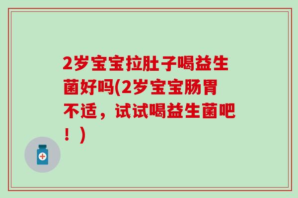 2岁宝宝拉肚子喝益生菌好吗(2岁宝宝肠胃不适，试试喝益生菌吧！)