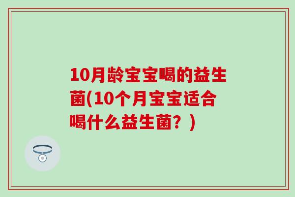 10月龄宝宝喝的益生菌(10个月宝宝适合喝什么益生菌？)
