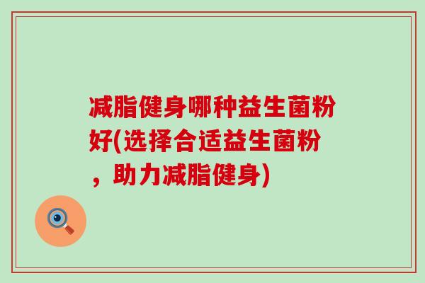 减脂健身哪种益生菌粉好(选择合适益生菌粉,助力减脂健身) 减脂健身哪种益生菌粉好(选择合适益生菌粉,助力减脂健身)