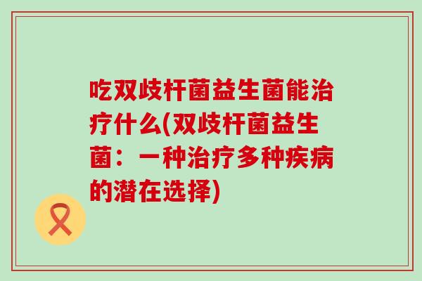吃双歧杆菌益生菌能治疗什么(双歧杆菌益生菌：一种治疗多种疾病的潜在选择)