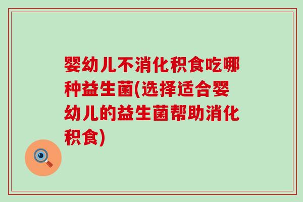 婴幼儿不消化积食吃哪种益生菌(选择适合婴幼儿的益生菌帮助消化积食)