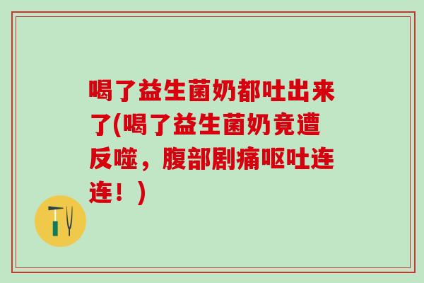喝了益生菌奶都吐出来了(喝了益生菌奶竟遭反噬，腹部剧痛呕吐连连！)