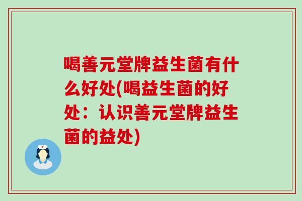 喝善元堂牌益生菌有什么好处(喝益生菌的好处：认识善元堂牌益生菌的益处)