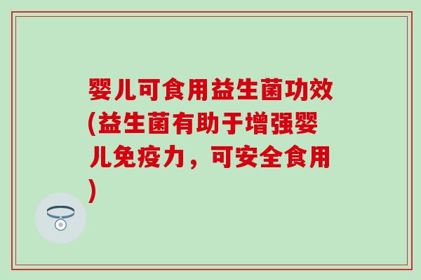 婴儿可食用益生菌功效(益生菌有助于增强婴儿免疫力，可安全食用)