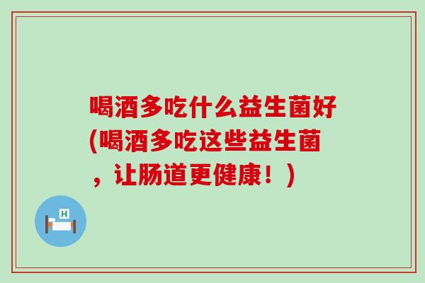 喝酒多吃什么益生菌好(喝酒多吃这些益生菌，让肠道更健康！)