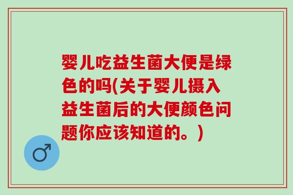 婴儿吃益生菌大便是绿色的吗(关于婴儿摄入益生菌后的大便颜色问题你应该知道的。) 婴儿吃益生菌大便是绿色的吗(关于婴儿摄入益生菌后的大便颜色问题你应该知道的。)