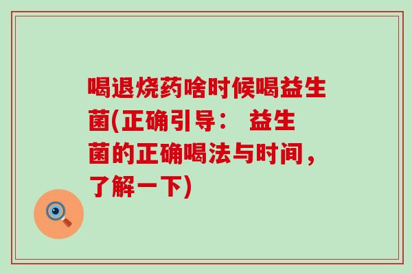 喝退烧药啥时候喝益生菌(正确引导: 益生菌的正确喝法与时间,了解一下) 喝退烧药啥时候喝益生菌(正确引导: 益生菌的正确喝法与时间,了解一下)