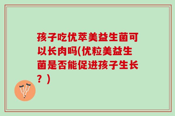 孩子吃优萃美益生菌可以长肉吗(优粒美益生菌是否能促进孩子生长？)