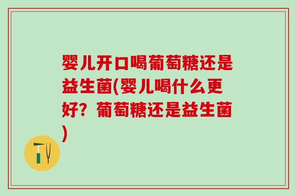 婴儿开口喝葡萄糖还是益生菌(婴儿喝什么更好？葡萄糖还是益生菌)