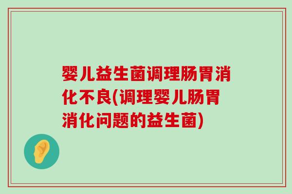 婴儿益生菌调理肠胃(调理婴儿肠胃消化问题的益生菌) 婴儿益生菌调理肠胃(调理婴儿肠胃消化问题的益生菌)