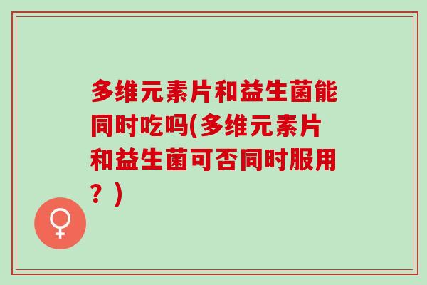 多维元素片和益生菌能同时吃吗(多维元素片和益生菌可否同时服用？)