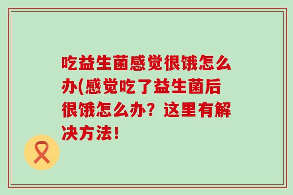 吃益生菌感觉很饿怎么办(感觉吃了益生菌后很饿怎么办？这里有解决方法！