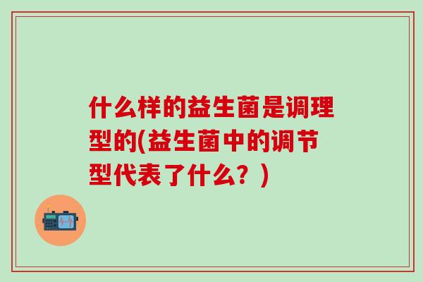 什么样的益生菌是调理型的(益生菌中的调节型代表了什么？)