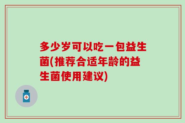 多少岁可以吃一包益生菌(推荐合适年龄的益生菌使用建议)