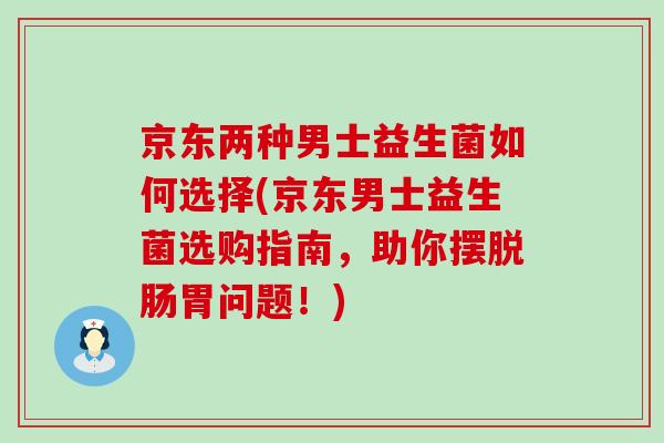 京东两种男士益生菌如何选择(京东男士益生菌选购指南,助你摆脱肠胃问题!) 京东两种男士益生菌如何选择(京东男士益生菌选购指南,助你摆脱肠胃问题!)