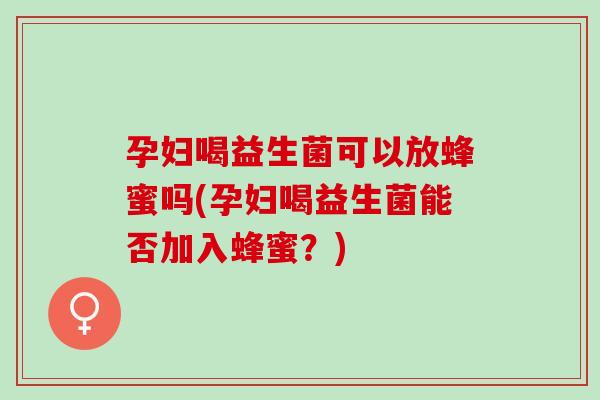 孕妇喝益生菌可以放蜂蜜吗(孕妇喝益生菌能否加入蜂蜜?) 孕妇喝益生菌可以放蜂蜜吗(孕妇喝益生菌能否加入蜂蜜?)