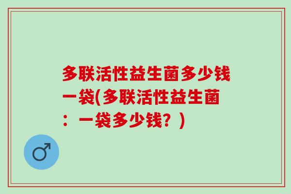 多联活性益生菌多少钱一袋(多联活性益生菌:一袋多少钱?) 多联活性益生菌多少钱一袋(多联活性益生菌:一袋多少钱?)