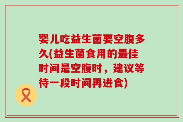 婴儿吃益生菌要空腹多久(益生菌食用的最佳时间是空腹时，建议等待一段时间再进食)
