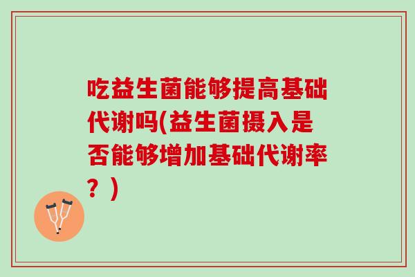 吃益生菌能够提高基础代谢吗(益生菌摄入是否能够增加基础代谢率?) 吃益生菌能够提高基础代谢吗(益生菌摄入是否能够增加基础代谢率?)