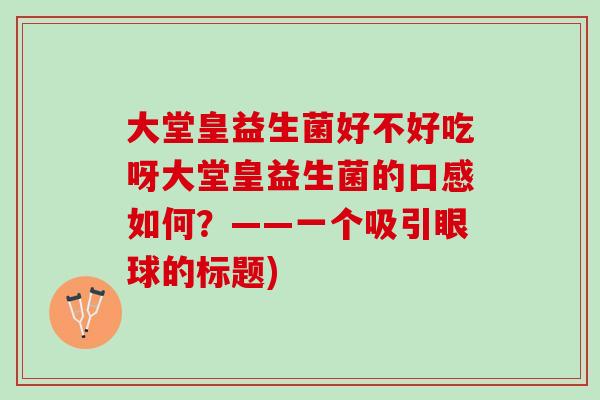 大堂皇益生菌好不好吃呀大堂皇益生菌的口感如何？——一个吸引眼球的标题)