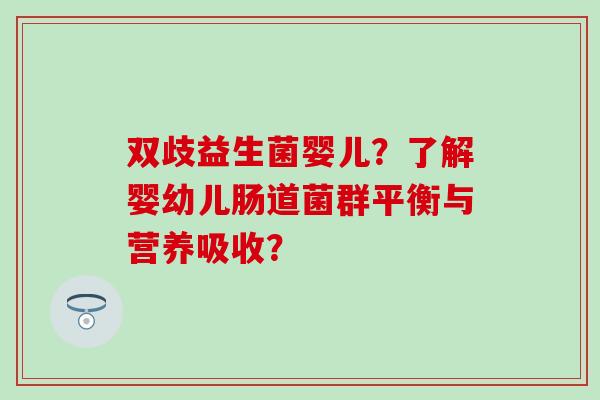 双歧益生菌婴儿？了解婴幼儿肠道菌群平衡与营养吸收？