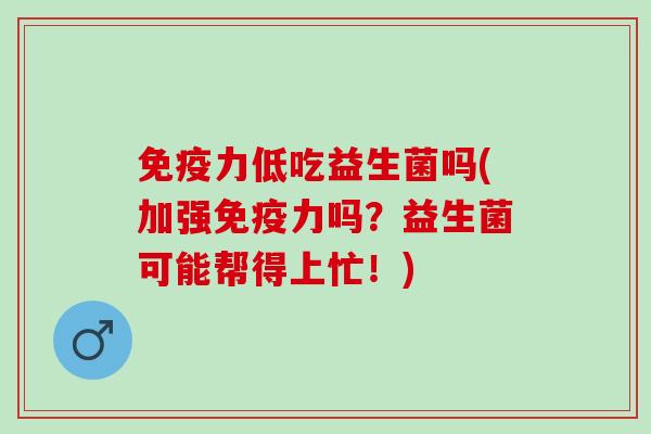免疫力低吃益生菌吗(加强免疫力吗？益生菌可能帮得上忙！)