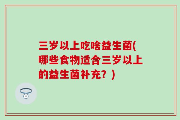 三岁以上吃啥益生菌(哪些食物适合三岁以上的益生菌补充？)