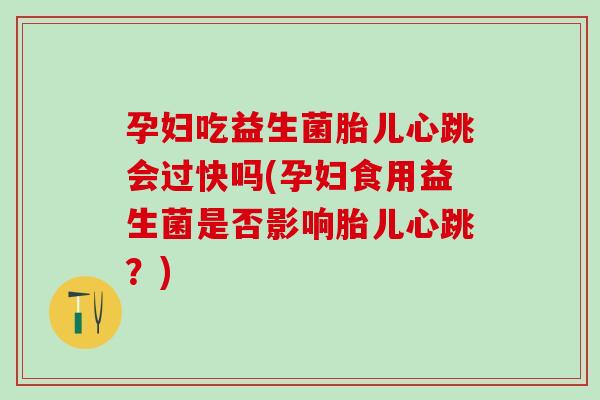 孕妇吃益生菌胎儿心跳会过快吗(孕妇食用益生菌是否影响胎儿心跳？)