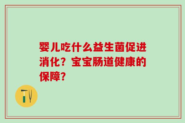 婴儿吃什么益生菌促进消化？宝宝肠道健康的保障？