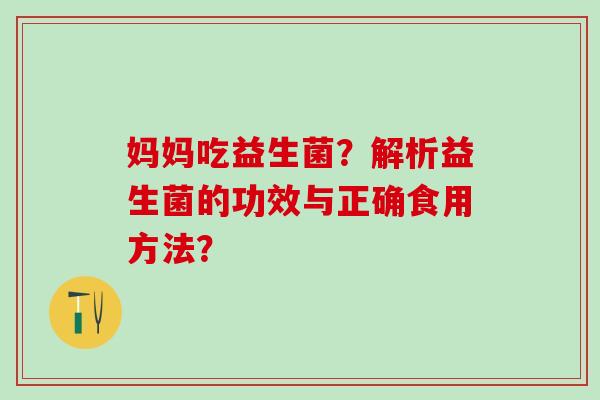妈妈吃益生菌？解析益生菌的功效与正确食用方法？