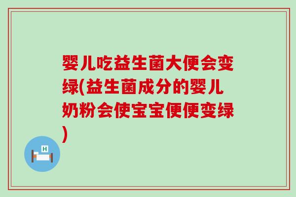 婴儿吃益生菌大便会变绿(益生菌成分的婴儿奶粉会使宝宝便便变绿)