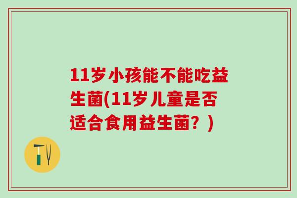 11岁小孩能不能吃益生菌(11岁儿童是否适合食用益生菌？)