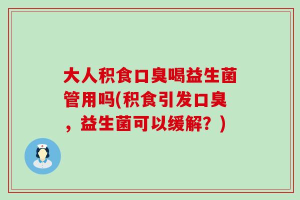 大人积食喝益生菌管用吗(积食引发,益生菌可以缓解?) 大人积食喝益生菌管用吗(积食引发,益生菌可以缓解?)