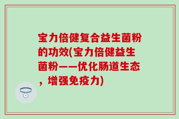 宝力倍健复合益生菌粉的功效(宝力倍健益生菌粉——优化肠道生态，增强免疫力)