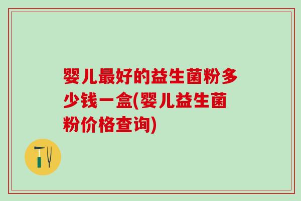 婴儿最好的益生菌粉多少钱一盒(婴儿益生菌粉价格查询)