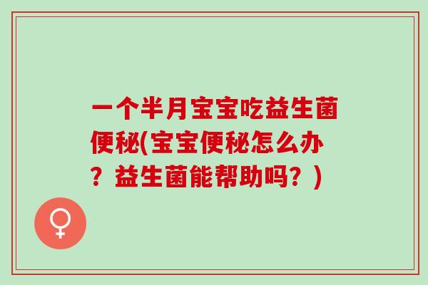一个半月宝宝吃益生菌便秘(宝宝便秘怎么办？益生菌能帮助吗？)