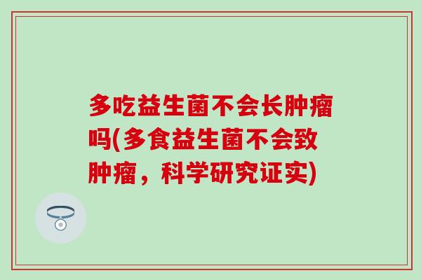 多吃益生菌不会长肿瘤吗(多食益生菌不会致肿瘤，科学研究证实)