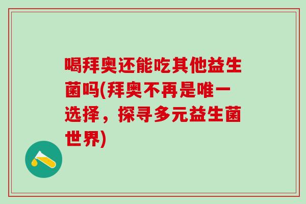 喝拜奥还能吃其他益生菌吗(拜奥不再是唯一选择，探寻多元益生菌世界)