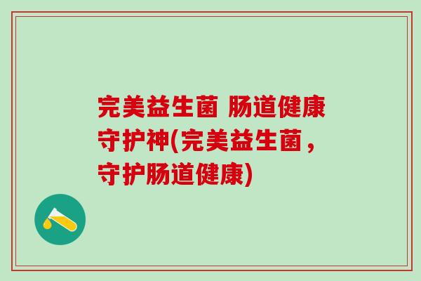 完美益生菌 肠道健康守护神(完美益生菌，守护肠道健康)