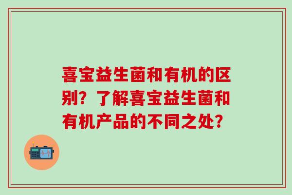 喜宝益生菌和有机的区别？了解喜宝益生菌和有机产品的不同之处？