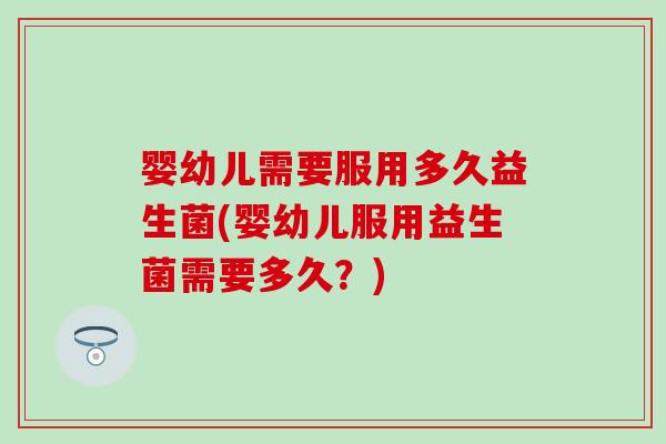 婴幼儿需要服用多久益生菌(婴幼儿服用益生菌需要多久？)