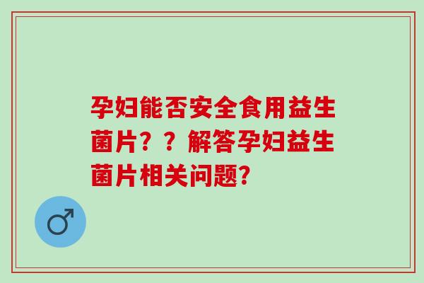 孕妇能否安全食用益生菌片？？解答孕妇益生菌片相关问题？