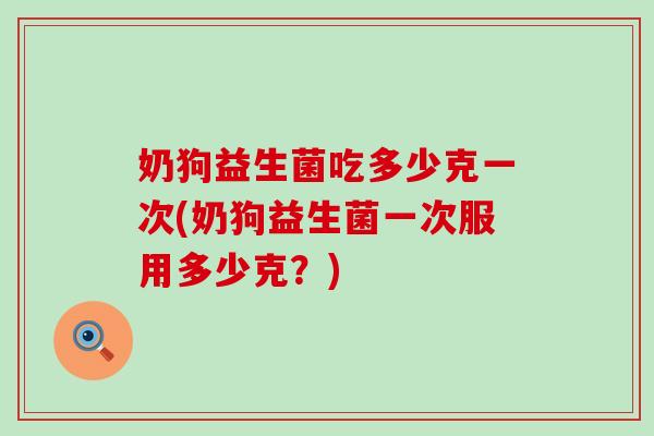 奶狗益生菌吃多少克一次(奶狗益生菌一次服用多少克？)