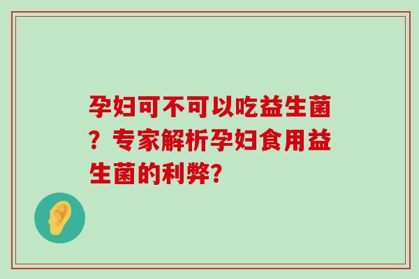 孕妇可不可以吃益生菌？专家解析孕妇食用益生菌的利弊？