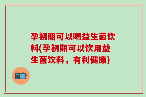 孕初期可以喝益生菌饮料(孕初期可以饮用益生菌饮料,有利健康) 孕初期可以喝益生菌饮料(孕初期可以饮用益生菌饮料,有利健康)