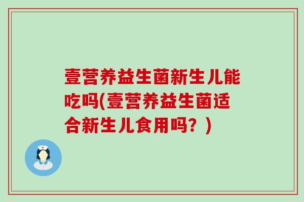 壹营养益生菌新生儿能吃吗(壹营养益生菌适合新生儿食用吗？)