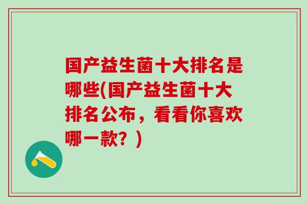 国产益生菌十大排名是哪些(国产益生菌十大排名公布，看看你喜欢哪一款？)